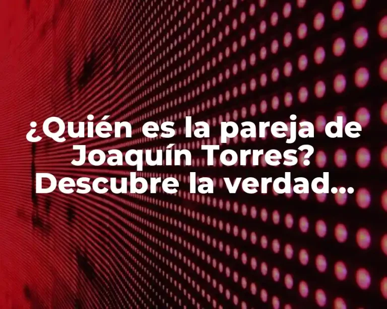 ¿Quién es la pareja de Joaquín Torres? Descubre la verdad sobre su vida amorosa