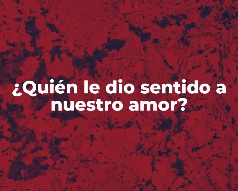 ¿Quién le dio sentido a nuestro amor?