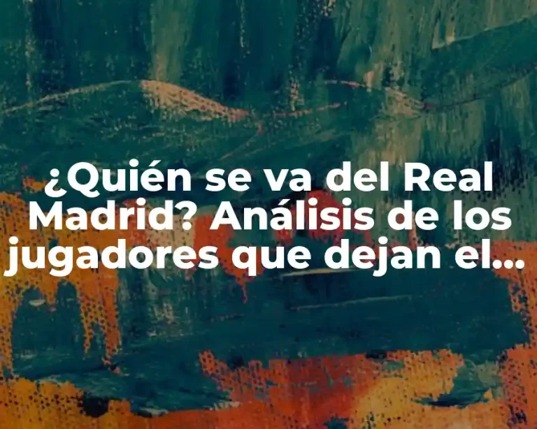 ¿Quién se va del Real Madrid? Análisis de los jugadores que dejan el club blanco