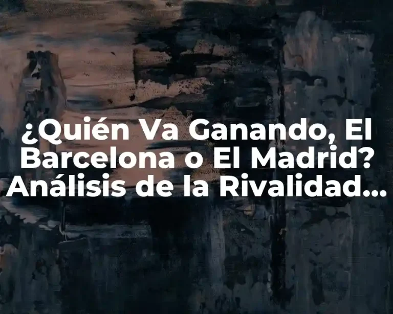 ¿Quién Va Ganando, El Barcelona o El Madrid? Análisis de la Rivalidad entre los dos Gigantes del Fútbol Español