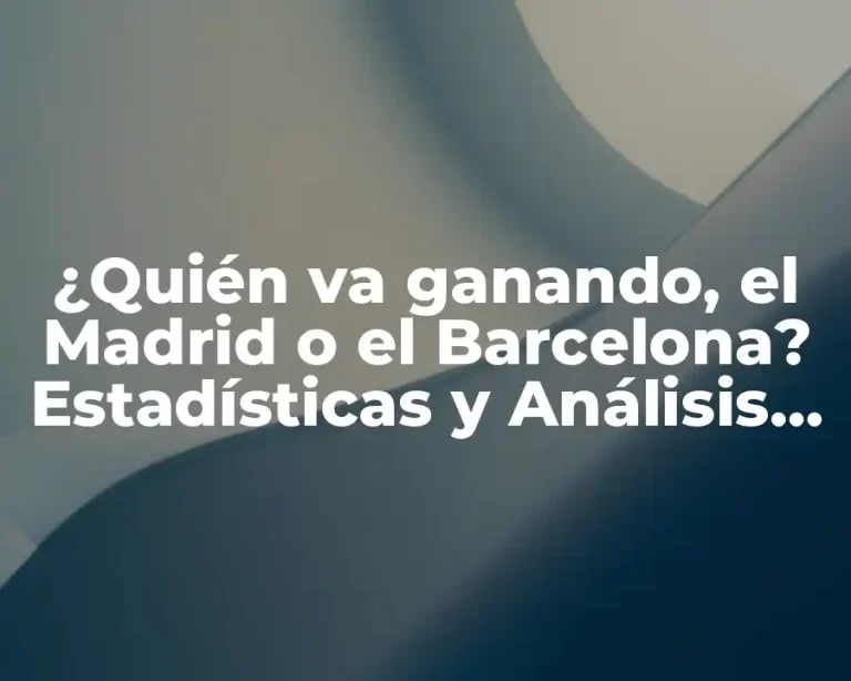 ¿Quién va ganando, el Madrid o el Barcelona? Estadísticas y Análisis de la Rivalidad