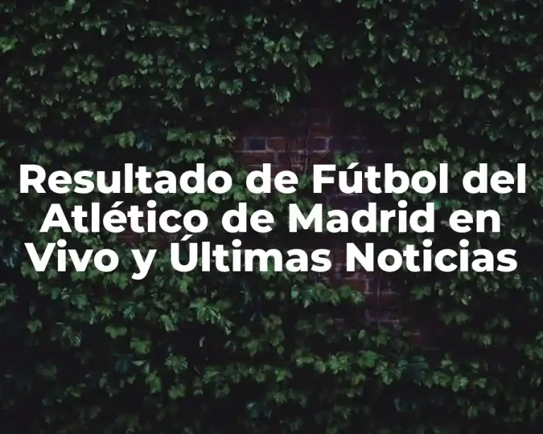 Resultado de Fútbol del Atlético de Madrid en Vivo y Últimas Noticias