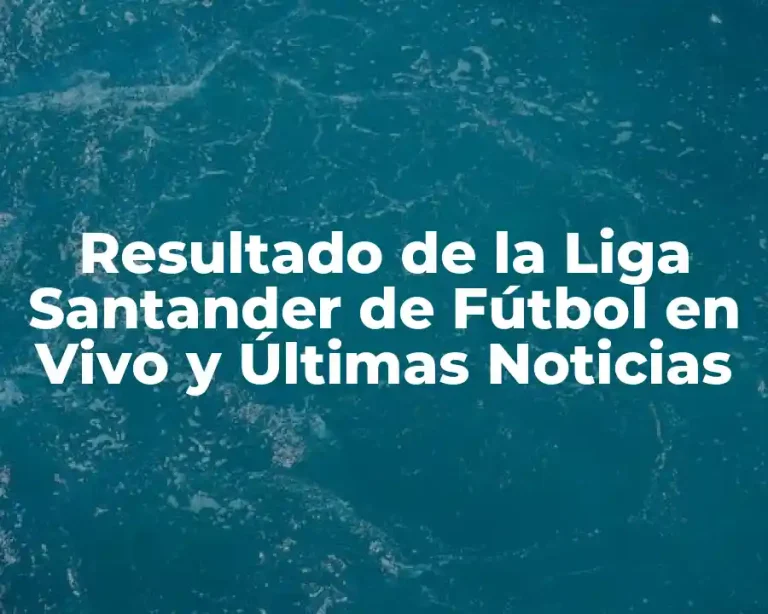 Resultado de la Liga Santander de Fútbol en Vivo y Últimas Noticias