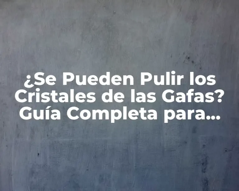 ¿Se Pueden Pulir los Cristales de las Gafas? Guía Completa para Restaurar tus Lentes