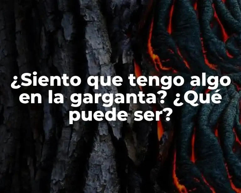 ¿Siento que tengo algo en la garganta? ¿Qué puede ser?
