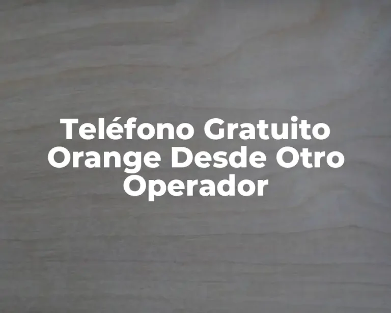 Teléfono Gratuito Orange Desde Otro Operador
