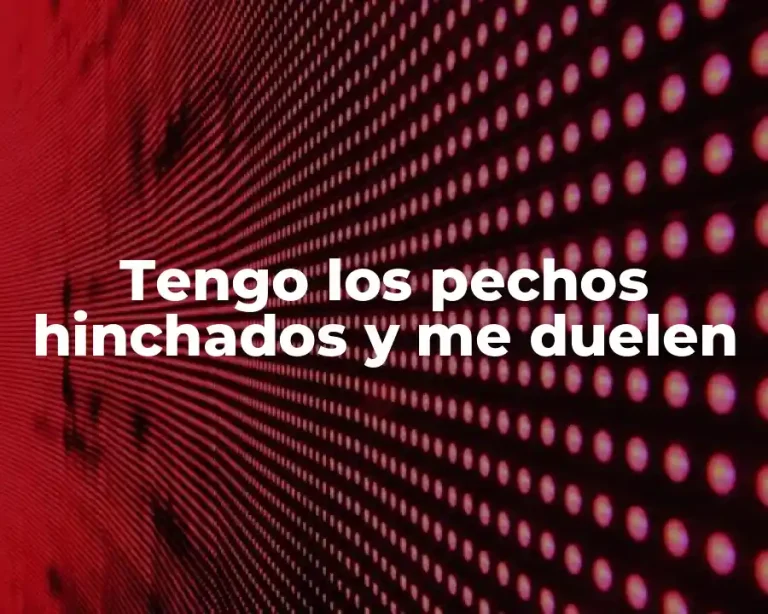 Tengo los pechos hinchados y me duelen