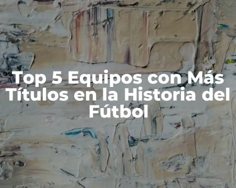 Top 5 Equipos con Más Títulos en la Historia del Fútbol