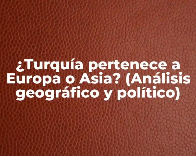 ¿Turquía pertenece a Europa o Asia? (Análisis geográfico y político)