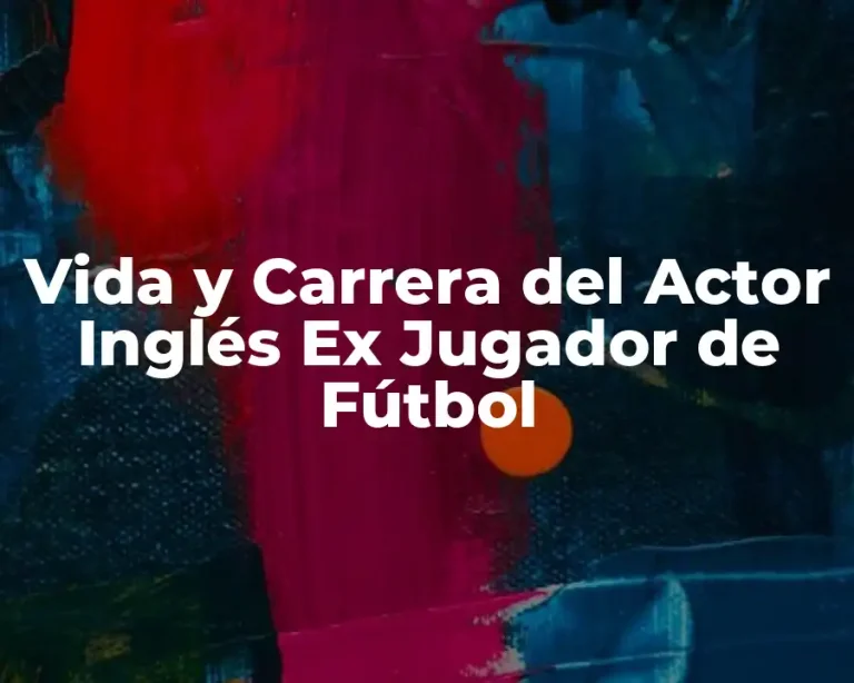Vida y Carrera del Actor Inglés Ex Jugador de Fútbol