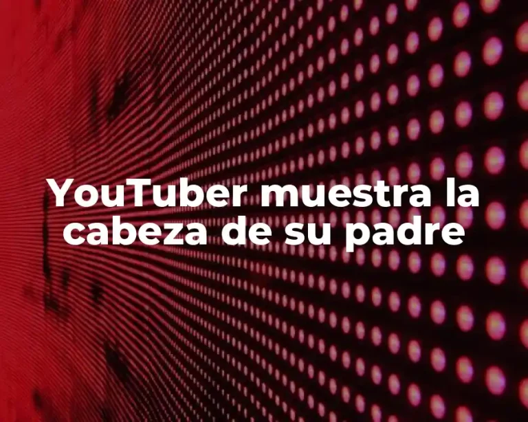 YouTuber muestra la cabeza de su padre